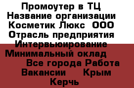 Промоутер в ТЦ › Название организации ­ Косметик Люкс, ООО › Отрасль предприятия ­ Интервьюирование › Минимальный оклад ­ 22 000 - Все города Работа » Вакансии   . Крым,Керчь